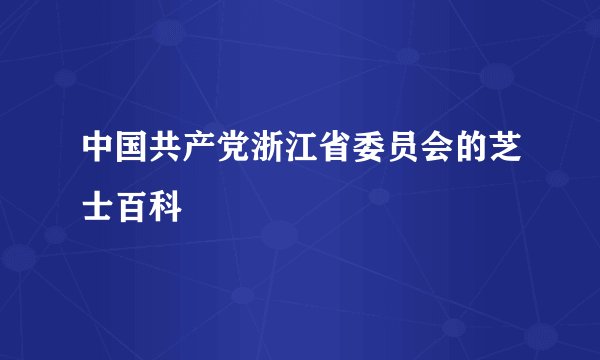 中国共产党浙江省委员会的芝士百科