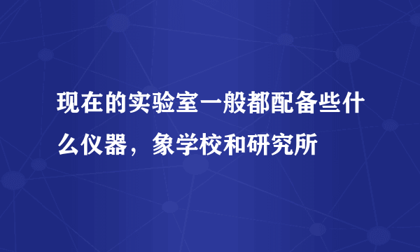 现在的实验室一般都配备些什么仪器，象学校和研究所