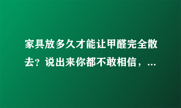 家具放多久才能让甲醛完全散去？说出来你都不敢相信，太可怕了