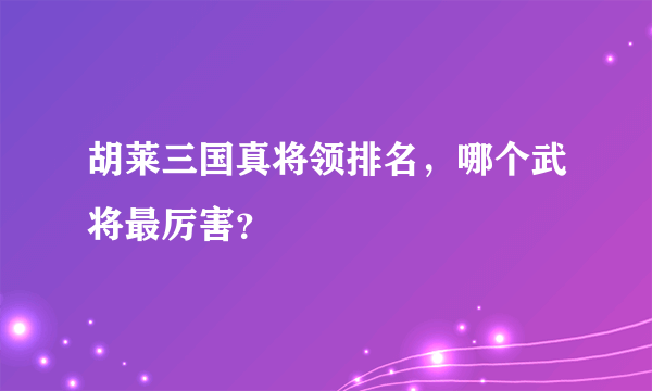 胡莱三国真将领排名，哪个武将最厉害？