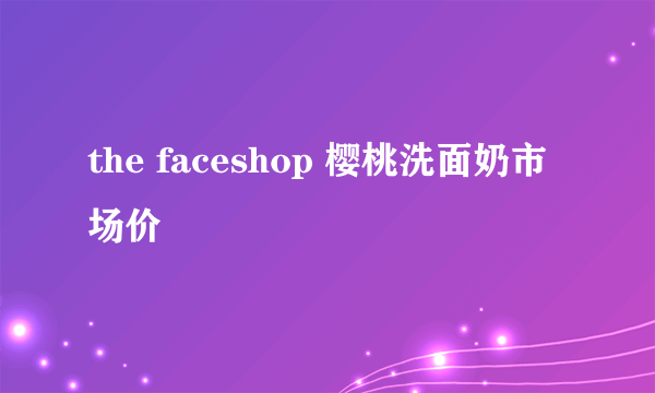 the faceshop 樱桃洗面奶市场价