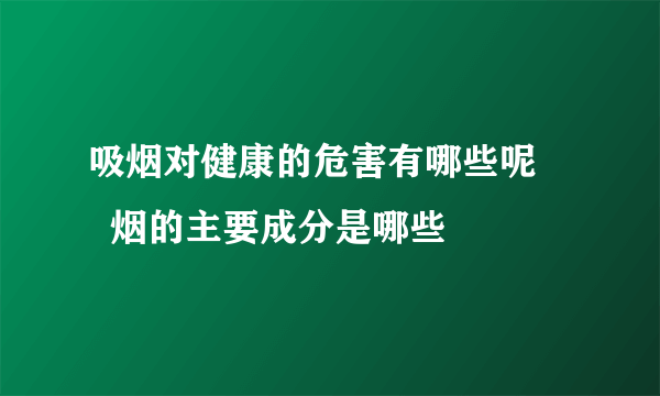 吸烟对健康的危害有哪些呢      烟的主要成分是哪些