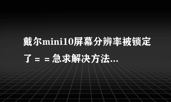 戴尔mini10屏幕分辨率被锁定了＝＝急求解决方法啊，多谢亲