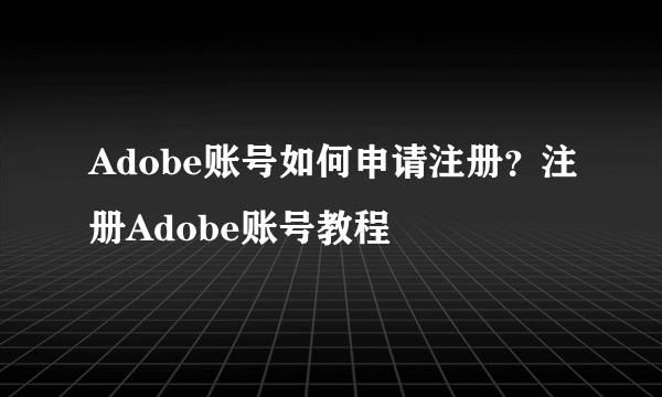 Adobe账号如何申请注册？注册Adobe账号教程