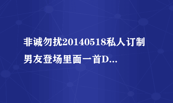 非诚勿扰20140518私人订制男友登场里面一首DJ歌名是什？