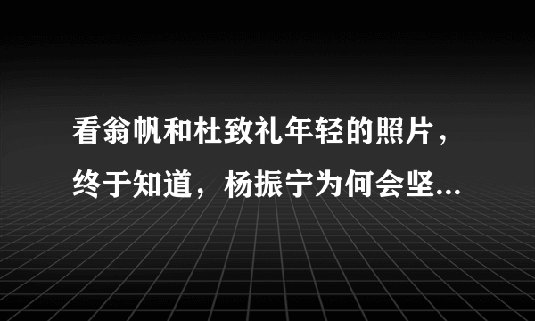 看翁帆和杜致礼年轻的照片，终于知道，杨振宁为何会坚定迎娶翁帆