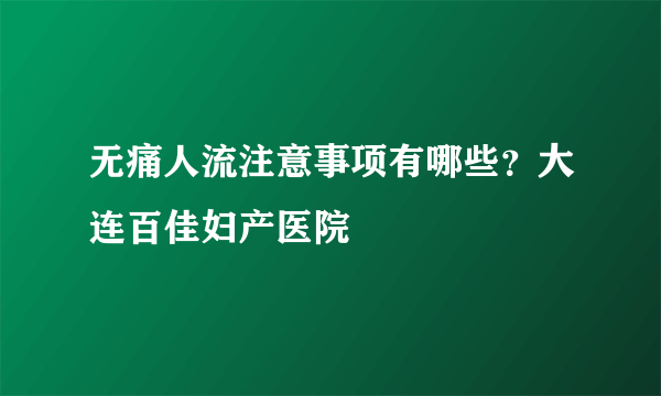 无痛人流注意事项有哪些？大连百佳妇产医院