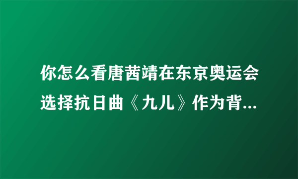 你怎么看唐茜靖在东京奥运会选择抗日曲《九儿》作为背景音乐？