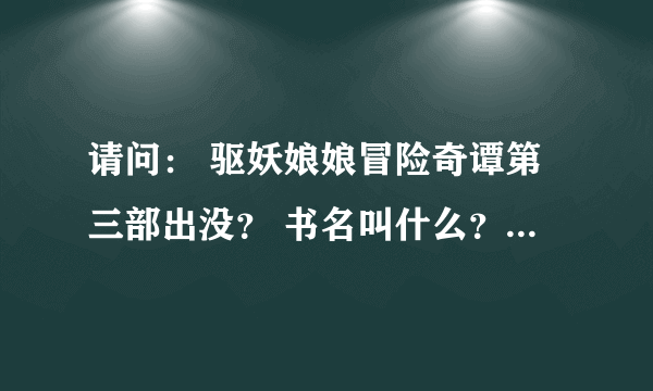 请问： 驱妖娘娘冒险奇谭第三部出没？ 书名叫什么？ 作者：皇极生 又名须佐之男大神们帮帮忙