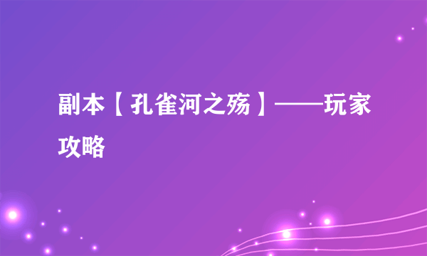 副本【孔雀河之殇】——玩家攻略