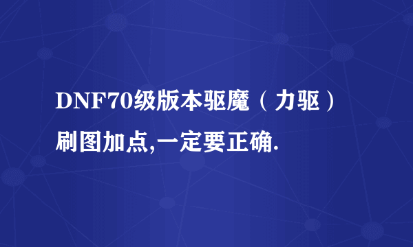 DNF70级版本驱魔（力驱）刷图加点,一定要正确.