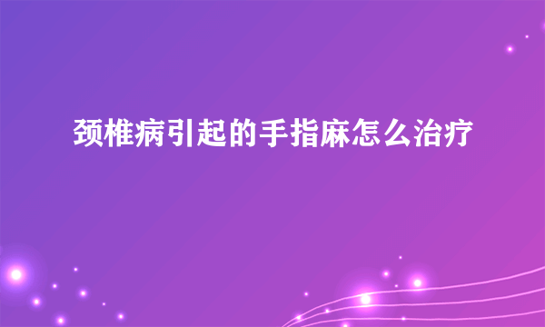 颈椎病引起的手指麻怎么治疗