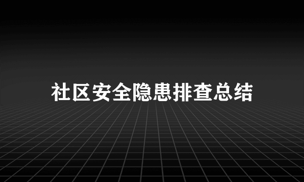 社区安全隐患排查总结