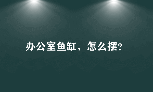 办公室鱼缸，怎么摆？