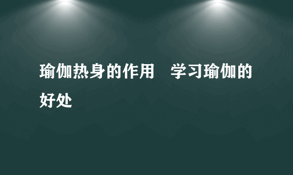 瑜伽热身的作用   学习瑜伽的好处