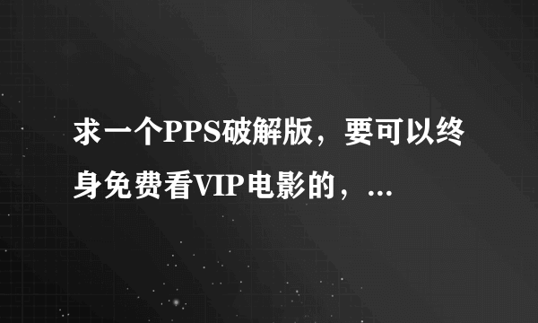 求一个PPS破解版，要可以终身免费看VIP电影的，或者发VIP补丁也可以，万分感激！！！