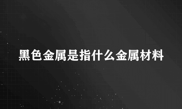 黑色金属是指什么金属材料