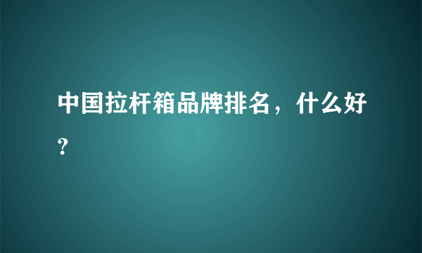 中国拉杆箱品牌排名，什么好？