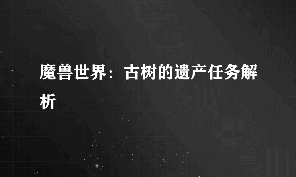 魔兽世界：古树的遗产任务解析