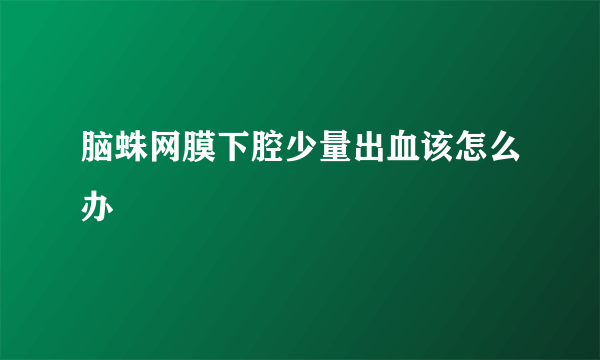 脑蛛网膜下腔少量出血该怎么办