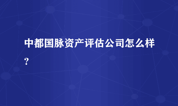 中都国脉资产评估公司怎么样？