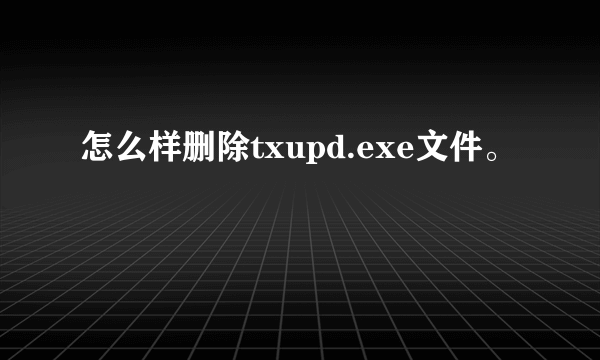 怎么样删除txupd.exe文件。