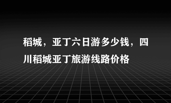 稻城，亚丁六日游多少钱，四川稻城亚丁旅游线路价格