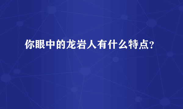 你眼中的龙岩人有什么特点？