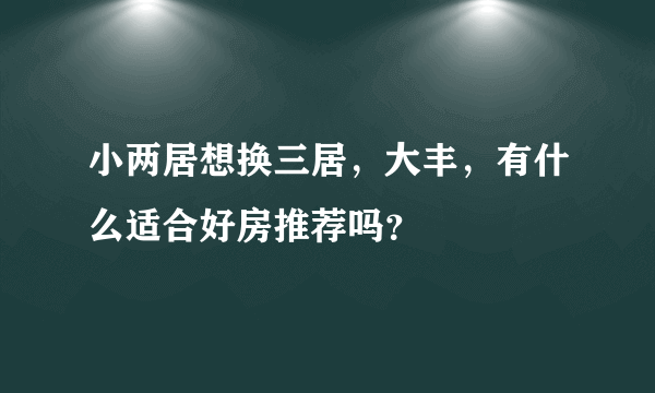 小两居想换三居，大丰，有什么适合好房推荐吗？