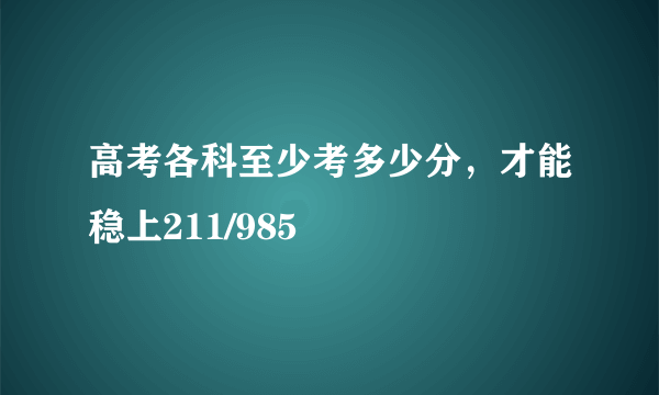 高考各科至少考多少分，才能稳上211/985