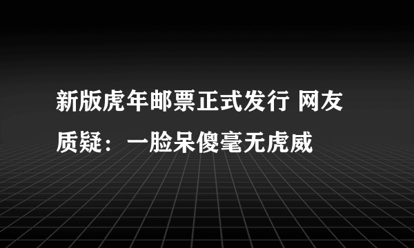 新版虎年邮票正式发行 网友质疑：一脸呆傻毫无虎威