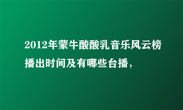 2012年蒙牛酸酸乳音乐风云榜播出时间及有哪些台播，