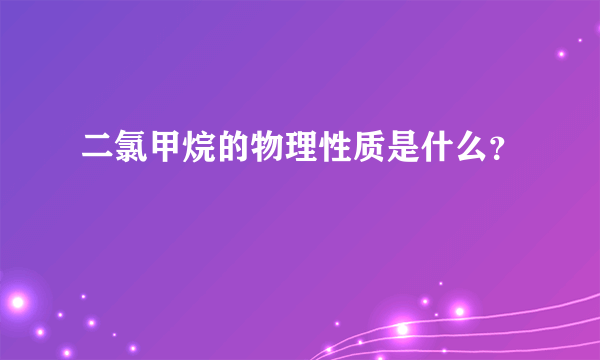 二氯甲烷的物理性质是什么？