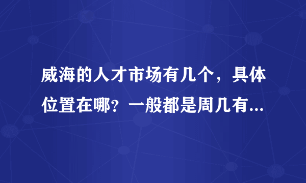 威海的人才市场有几个，具体位置在哪？一般都是周几有招聘会？