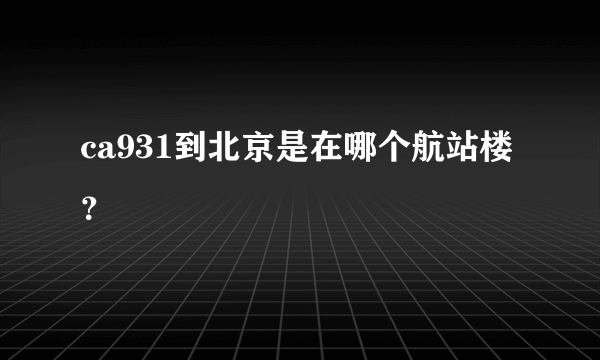 ca931到北京是在哪个航站楼？