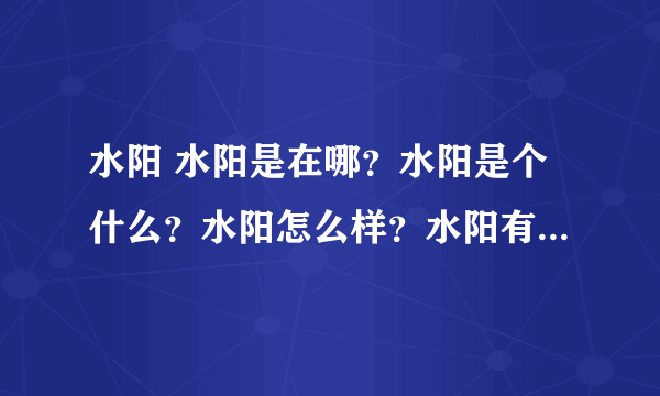 水阳 水阳是在哪？水阳是个什么？水阳怎么样？水阳有好玩的地方吗？