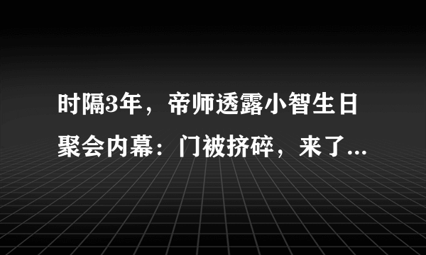 时隔3年，帝师透露小智生日聚会内幕：门被挤碎，来了30辆警车，你有何看法？