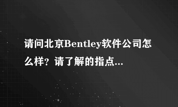 请问北京Bentley软件公司怎么样？请了解的指点一二，不懂的不要乱说，谢谢。