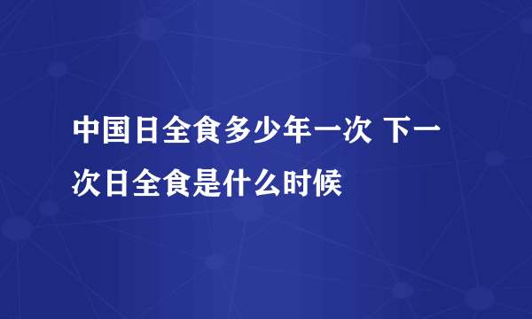 中国日全食多少年一次 下一次日全食是什么时候