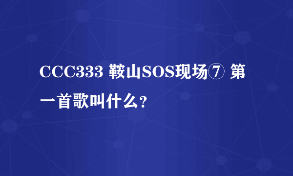 CCC333 鞍山SOS现场⑦ 第一首歌叫什么？