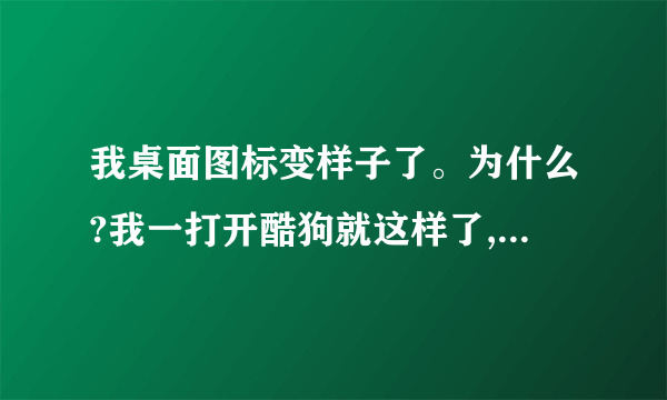 我桌面图标变样子了。为什么?我一打开酷狗就这样了,是不是酷狗的问题?图标虽然变了,但程序仍然能运