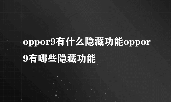 oppor9有什么隐藏功能oppor9有哪些隐藏功能