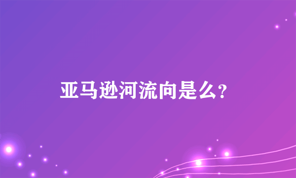 亚马逊河流向是么？