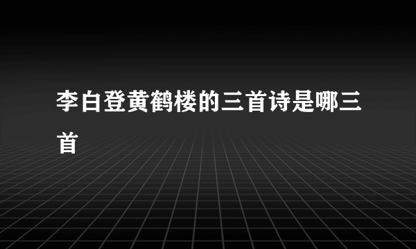 李白登黄鹤楼的三首诗是哪三首