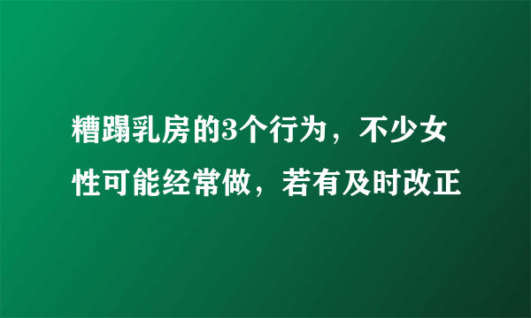 糟蹋乳房的3个行为，不少女性可能经常做，若有及时改正