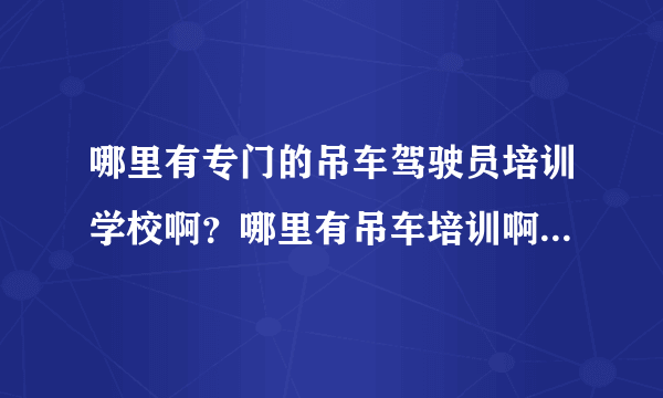 哪里有专门的吊车驾驶员培训学校啊？哪里有吊车培训啊!学费要多少?谢谢!