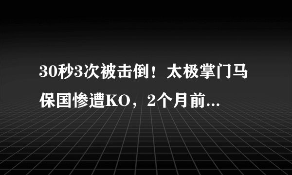 30秒3次被击倒！太极掌门马保国惨遭KO，2个月前曾批张伟丽打法蠢