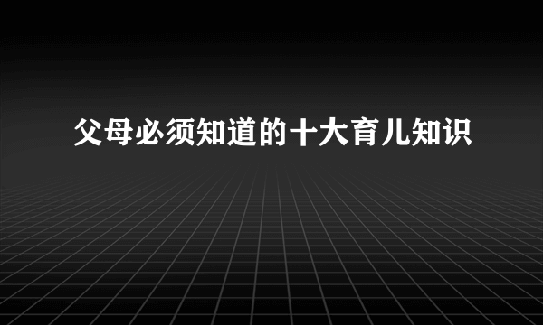 父母必须知道的十大育儿知识