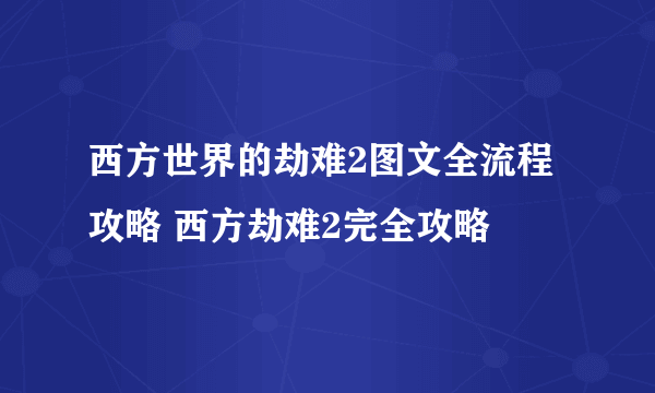 西方世界的劫难2图文全流程攻略 西方劫难2完全攻略