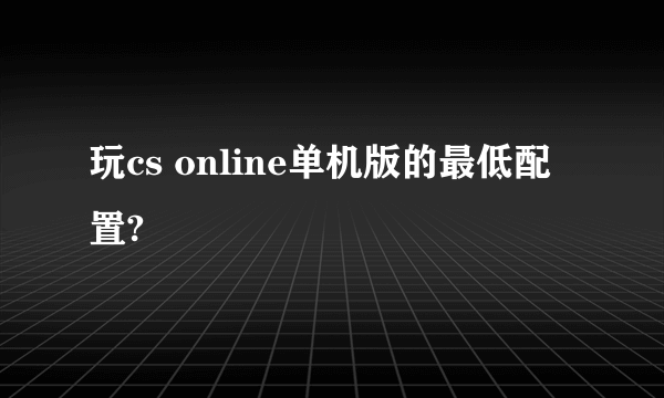 玩cs online单机版的最低配置?